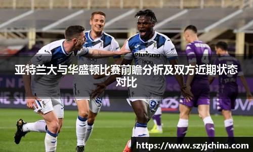 亚特兰大与华盛顿比赛前瞻分析及双方近期状态对比