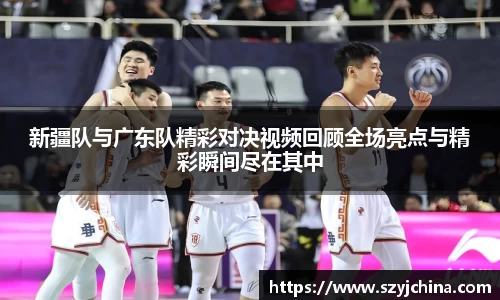 新疆队与广东队精彩对决视频回顾全场亮点与精彩瞬间尽在其中