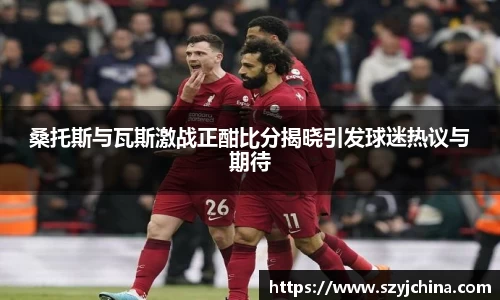 桑托斯与瓦斯激战正酣比分揭晓引发球迷热议与期待